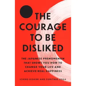 Ichiro Kishimi & Fumitake Koga - The Courage to Be Disliked: The Japanese Phenomenon Guide to Changing Your Life Achieving Real Happiness