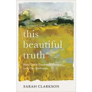 This Beautiful Truth: How God's Goodness Breaks Into Our Darkness by Clarkson, Sarah