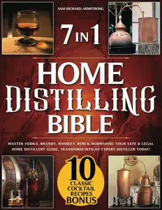 Home Distilling Bible: [ 7 in 1 ] Master Vodka, Brandy, Whiskey, Rum & Moonshine: Your Safe & Legal Home Distillery Guide. Transform into an Expert Distiller Today!