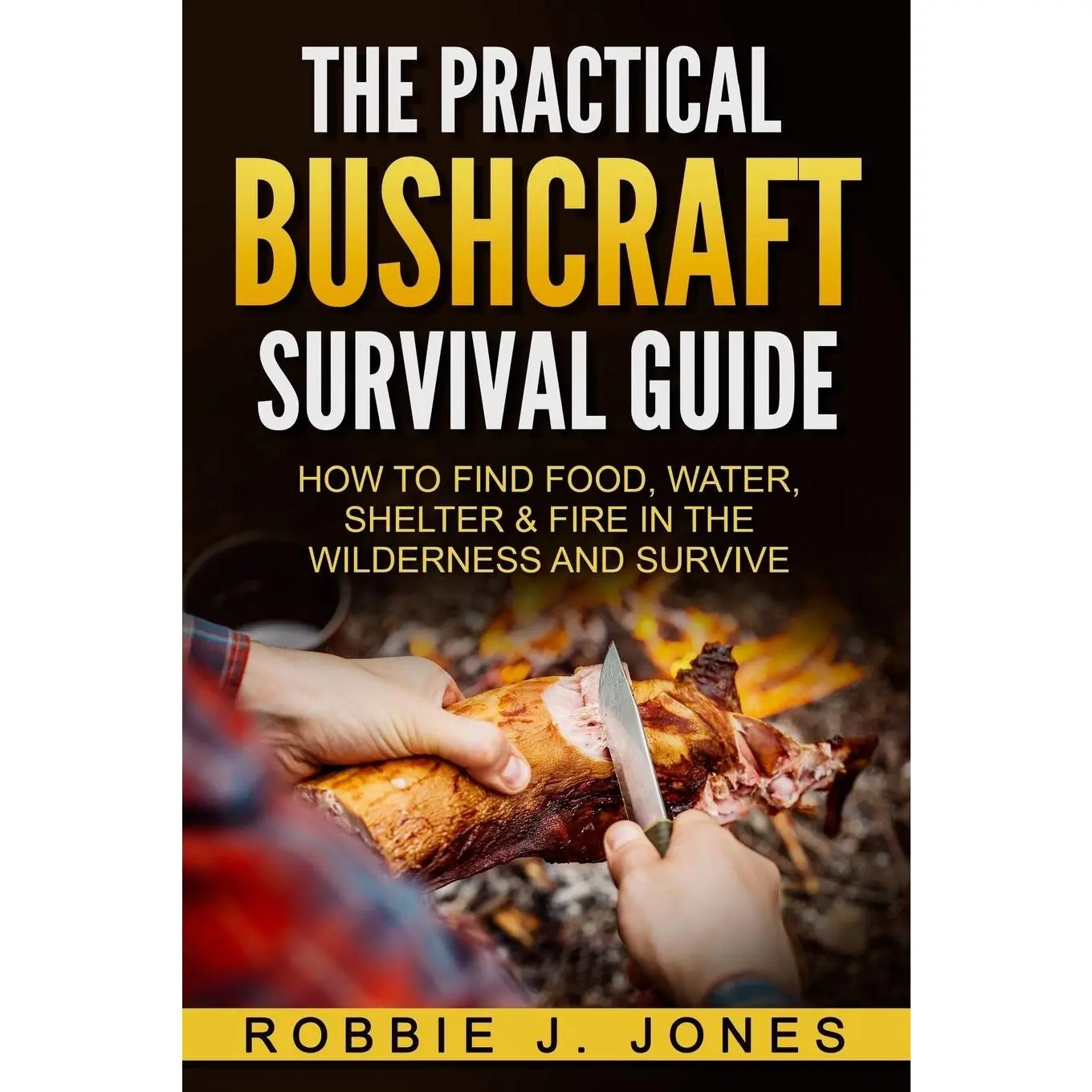The Practical Bushcraft Survival Guide: How to Find Food, Water, Shelter & Fire In The Wilderness and Survive