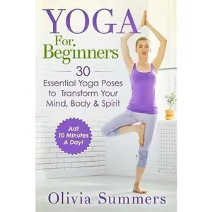 USED-Yoga For Beginners: Learn Yoga in Just 10 Minutes a Day- 30 Essential Yoga Poses to Completely Transform Your Mind, Body & Spirit by Summers, Olivia (Paperback)