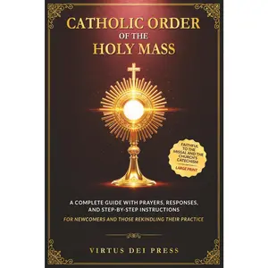 Catholic Order of the Holy Mass: A Complete Guide with Prayers, Responses, andStep-by-Step Instructions for Newcomers and Those Rekindling their ... to theMissal and the Church's Catechism