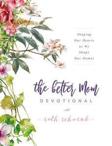 The Better Mom Devotional: Shaping Our Hearts as We Shape Our Homes – 100 Daily Devotions to Encourage Your Soul and Overcome Mom Guilt – The Perfect Gift for Women