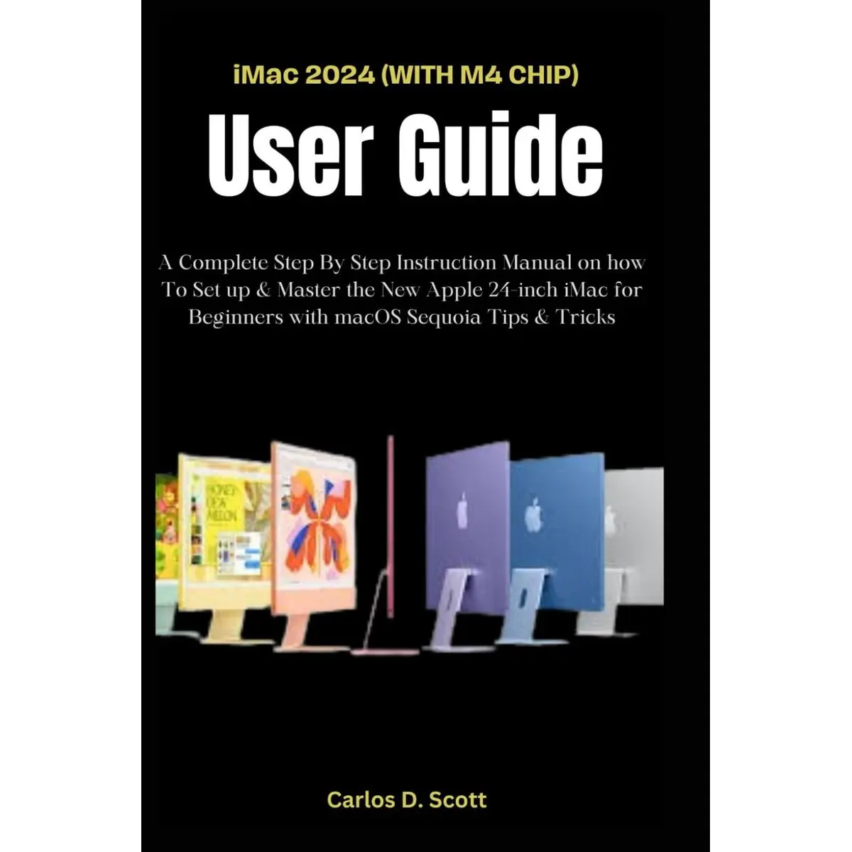 iMac 2024 (WITH M4 CHIP) USER GUIDE: A Complete Step By Step Instruction Manual on how To Set up & Master the New Apple 24-inch iMac for Beginners with macOS Sequoia Tips & Tricks Paperback – October 30, 2024