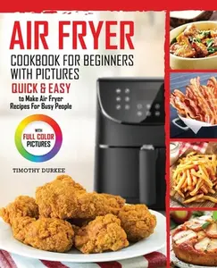 Air Fryer Cookbook For Beginners With Pictures: Quick & Easy To Make Air Fryer Recipes For Busy People -- Timothy Durkee - Paperback