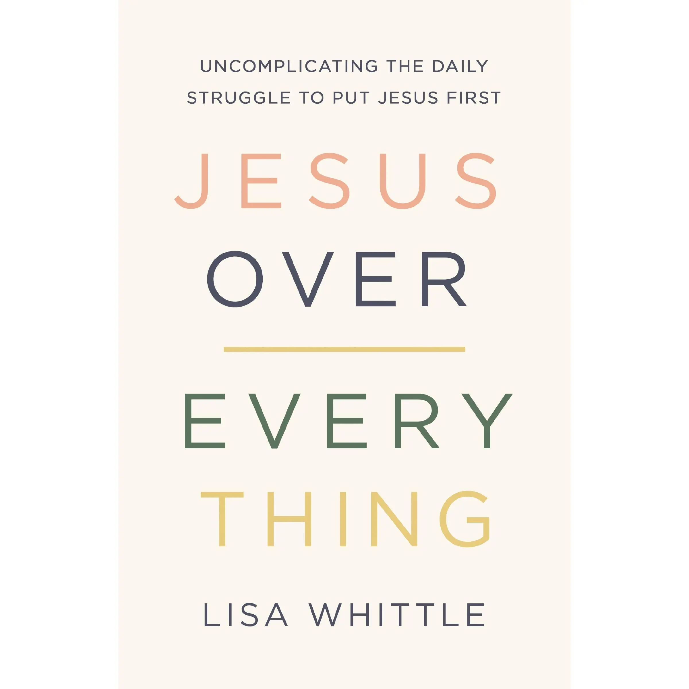 Jesus Over Everything: Uncomplicating the Daily Struggle to Put Jesus First by Lisa Whittle [Paperback Book]