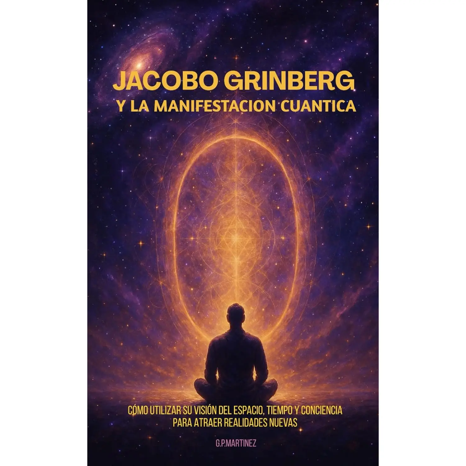 Jacobo Grinberg y la Manifestación Cuántica: Cómo utilizar su visión del espacio, tiempo y conciencia para atraer realidades nuevas