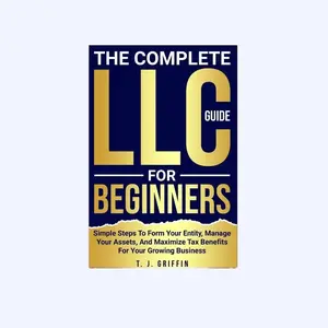 T. J. Griffin The Complete LLC Guide for Beginners Simple Steps to Form Your Entity Manage Assets Maximize Tax Benefits for Growing Business