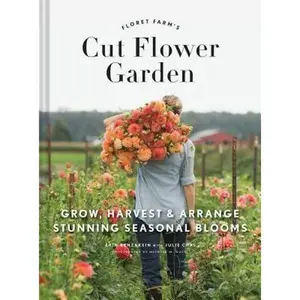 Floret Farm's Cut Flower Garden: Grow, Harvest, and Arrange Stunning Seasonal Blooms -- Erin Benzakein, Hardcover