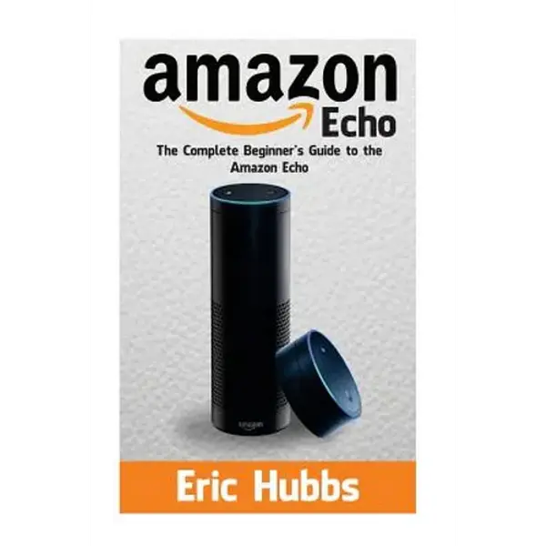 Amazon Echo: The Complete Beginners Guide to the Amazon Echo - Paperback