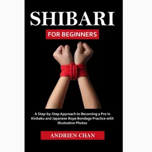 Shibari for Beginners: A Step by Step Approach to Becoming a Pro in Kinbaku and Japanese Rope Bondage Practice with Illustrative Photos