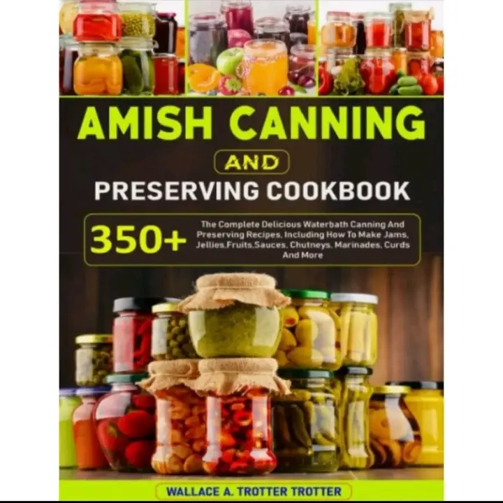 Amish Canning And Preserving Cookbook: 350+ The Complete Delicious Waterbath Canning And Preserving Recipes, Including How To Make Jams, Jellies,Fruits,Sauces, Chutneys, Marinades, Curds And More