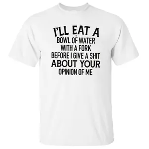 I’Ll Eat A Bowl Of Water With A Fork Before I Give A Shiit About Your Opinion Of Me Shirt, Sarcastic Tee, Unisex Sweater Pullover Tee