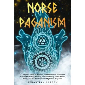 Norse Paganism: A Complete Guide to Discover All the Northern Traditions of Norse Mythology, Vikings, Culture History, Gods, Rituals, Runes, and the Development of Spiritual Paganism