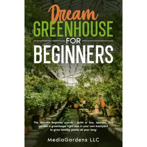 DREAM GREENHOUSE FOR BEGINNERS: THE ULTIMATE BEGINNER COURSE—BUILD OR BUY, OPERATE, AND GARDEN A GREENHOUSE RIGHT NOW IN YOUR OWN BACKYARD TO GROW HEALTHY PLANTS ALL YEAR LONG Paperback – April 27, 2023