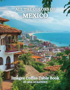 All The Colors of Mexico Images Coffee Table Book for All : a Visual Tour of Beautiful AI-Generated Pictures Designs for Relaxing & Meditation, for Vacations & Landscapes Lovers.