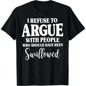 I Refuse to Argue with People Who Should Have Been Swallowed T-Shirt