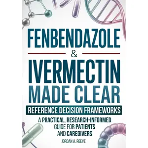 Fenbendazole & Ivermectin Made Clear: A Practical, Research-Informed Guide for Cancer Patients and Caregivers — Evidence Summaries and Reference Frameworks for Safer Decisions Treatment Protocols  Book, 197 Pages, Clinical Precision