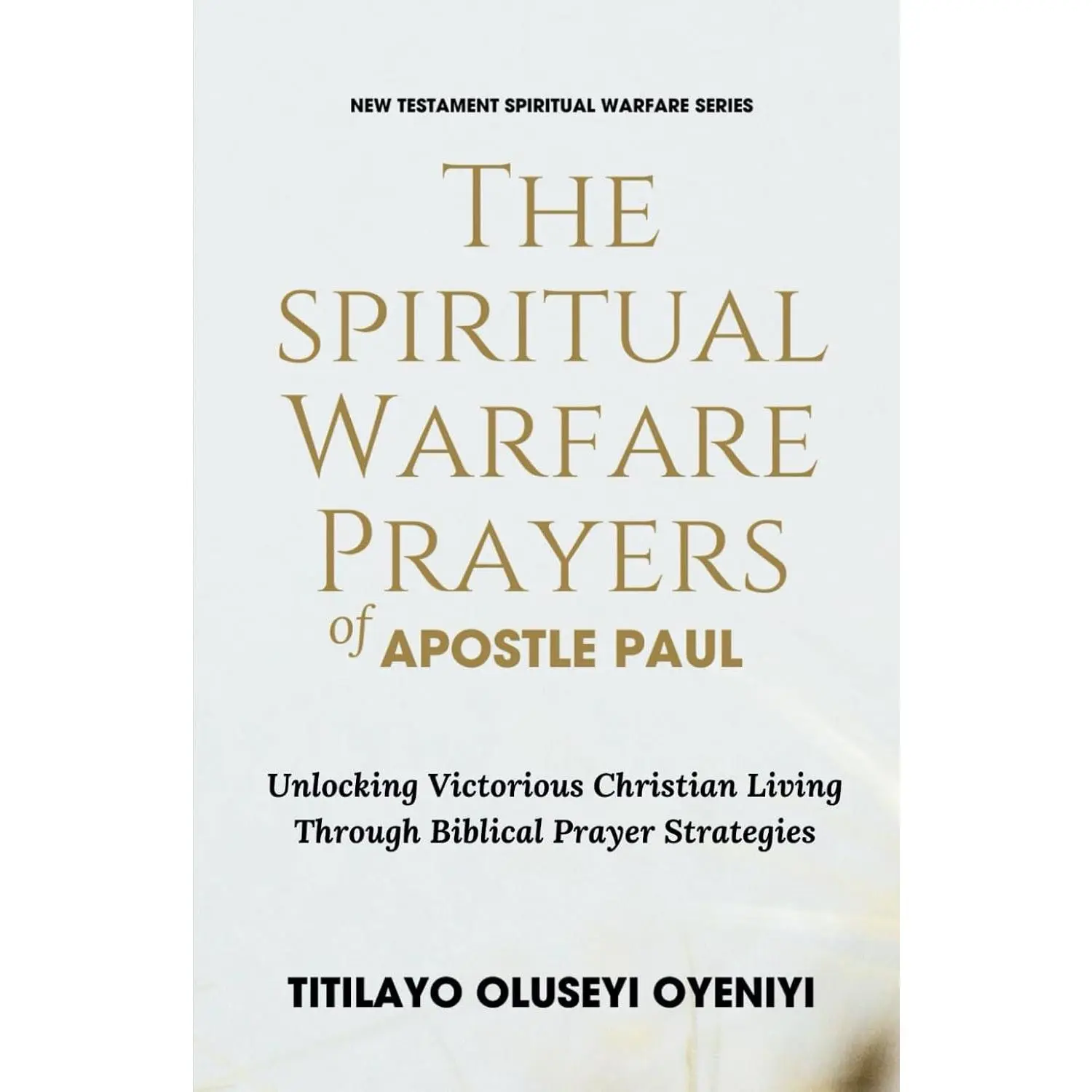 The Spiritual Warfare Prayers of Apostle Paul: Unlocking Victorious ChristianLiving Through Biblical Prayer Strategies