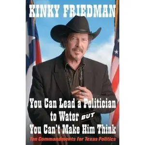 USED-You Can Lead a Politician to Water, But You Can't Make Him Think: Ten Commandments for Texas Politics by Kinky Friedman (Hardcover)