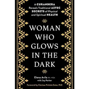 Woman Who Glows in the Dark: A Curandera Reveals Traditional Aztec Secrets of Physical and Spiritual Health -- Elena Avila - Paperback