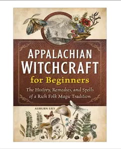 Appalachian Witchcraft for Beginners: The History, Remedies, and Spells of a Rich Folk Magic Tradition - Magical Practices Paperback Book