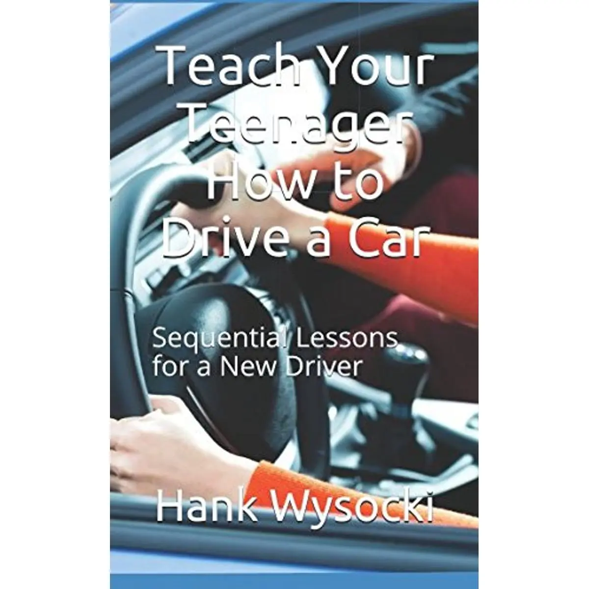 Teach Your Teenager How to Drive a Car: Sequential Lessons for a New Driver (Learn to Drive) Paperback – March 11, 2018
