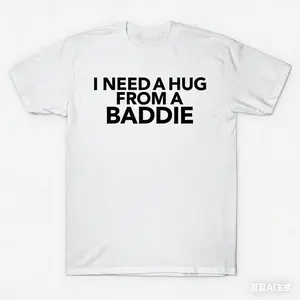 I NEED A HUG FROM A BADDIE T SHIRT sky tops 67 white tee funny men ivori merch world tshirts french terry summer clothes jorts gorlock destroyer freedom jesus cute fall sweater goop thick vintage halloween treaty oak revival purple rain