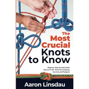 The Most Crucial Knots to Know: Beginner Step-by-Step Guide How to Tie 40+ Knots for Camping, Survival, and Preppers