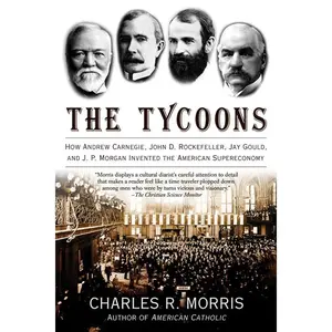The Tycoons: How Andrew Carnegie, John D. Rockefeller, Jay Gould, and J. P. Morgan Invented the American Supereconomy