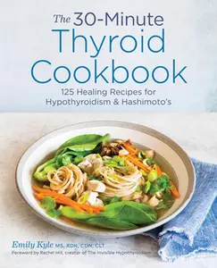 The 30-Minute Thyroid Cookbook: 125 Healing Recipes for Hypothyroidism and Hashimoto's -- Emily Kyle - Paperback