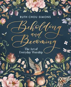Beholding and Becoming: The Art of Everyday Worship -- Ruth Chou Simons - Hardcover
