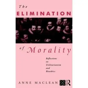 USED-The Elimination of Morality: Reflections on Utilitarianism and Bioethics by MacLean, Anne (Paperback)