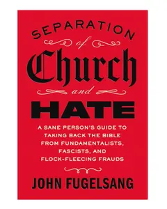 Separation of Church and Hate: A Sane Person's Guide to Taking Back the Bible from Fundamentalists, Fascists, and Flock-Fleecing Frauds - Hardcover