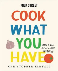 Milk Street: Cook What You Have: Make a Meal Out of Almost Anything (a Cookbook) -- Christopher Kimball, Hardcover