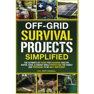 Off-Grid Survival Projects Simplified: The Ultimate DIY Guide For Securing Shelter, Water, Food, & Energy While Protecting The Family, & Preparing To Be Self-Sufficient