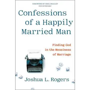 USED-Confessions of a Happily Married Man: Finding God in the Messiness of Marriage by Rogers, Joshua L. (Hardcover)