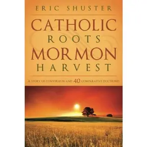 USED-Catholic Roots, Mormon Harvest: A Story of Conversion and 40 Comparative Doctrines by Shuster, Eric (Paperback)