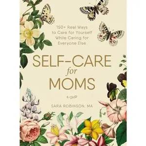 Self-Care for Moms: 150+ Real Ways to Care for Yourself While Caring for Everyone Else -- Sara Robinson - Hardcover