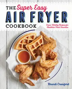 The Super Easy Air Fryer Cookbook: Crave-Worthy Recipes for Healthier Fried Favorites -- Brandi Crawford - Paperback
