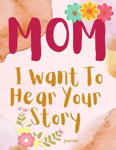 MOM I WANT TO HEAR YOUR STORY JOURNAL: A Mother’s Guided Journal To Share Her Life & Her Love